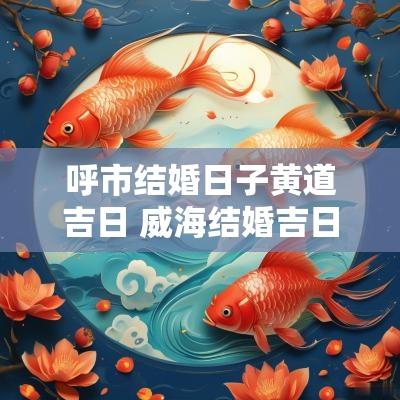 呼市结婚日子黄道吉日 威海结婚吉日吉时查询表
