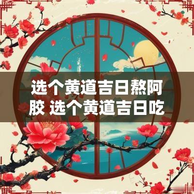 选个黄道吉日熬阿胶 选个黄道吉日吃药