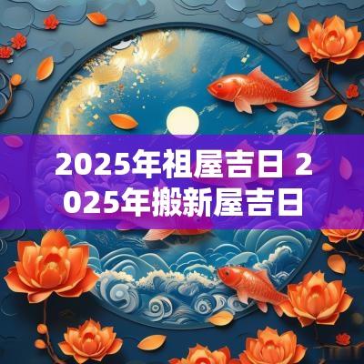 2025年祖屋吉日 2025年搬新屋吉日