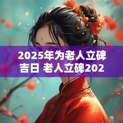 2025年为老人立碑吉日 老人立碑2025年吉日