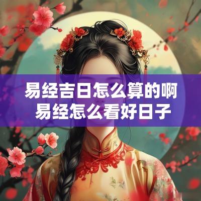 易经吉日怎么算的啊 易经怎么看好日子
