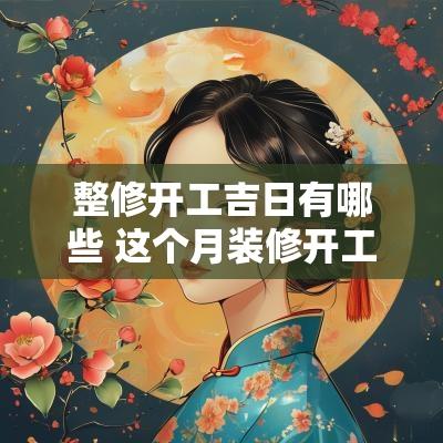 整修开工吉日有哪些 这个月装修开工吉日