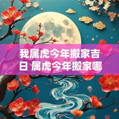 我属虎今年搬家吉日 属虎今年搬家哪个月好