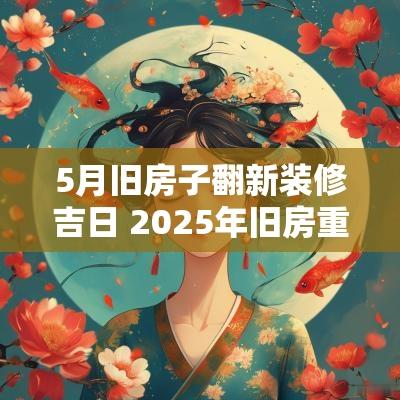 5月旧房子翻新装修吉日 2025年旧房重装修吉日