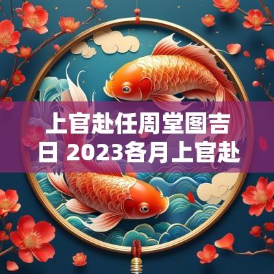 上官赴任周堂图吉日 2025各月上官赴任吉日一览表