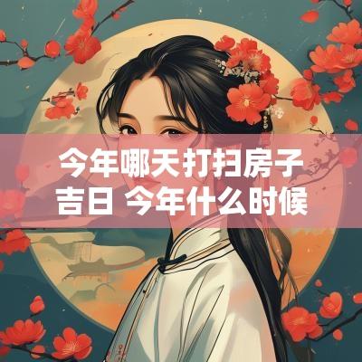 今年哪天打扫房子吉日 今年什么时候打扫屋子最吉利