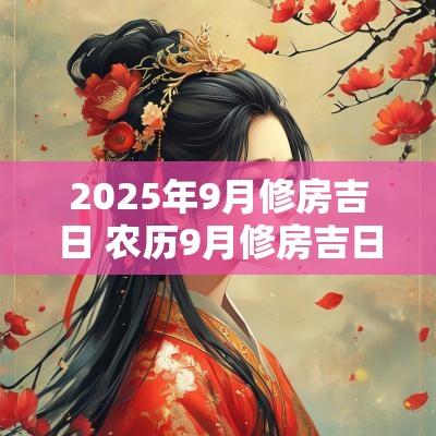 2025年9月修房吉日 农历9月修房吉日
