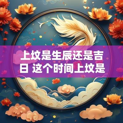 上坟是生辰还是吉日 这个时间上坟是吉日吗