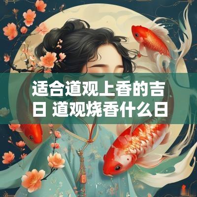 适合道观上香的吉日 道观烧香什么日子去最好