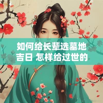 如何给长辈选墓地吉日 怎样给过世的老人选坟地 如何给长辈选墓地吉日 怎样给过世的老人选坟地