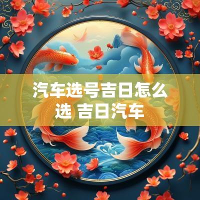 汽车选号吉日怎么选 吉日汽车