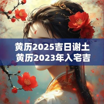 黄历2025吉日谢土 黄历2025年入宅吉日查询