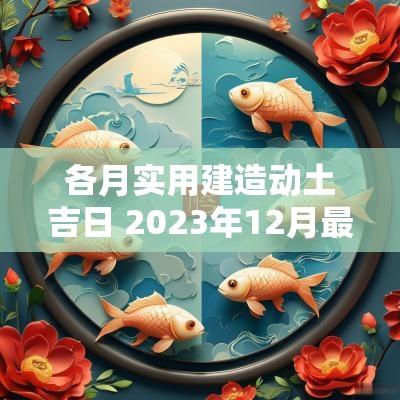 各月实用建造动土吉日 2025年12月最佳的动土吉日一览表