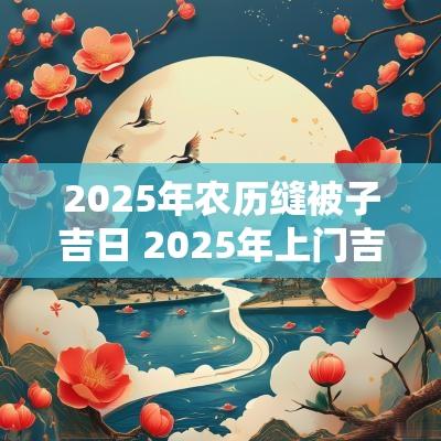 2025年农历缝被子吉日 2025年上门吉日吉时