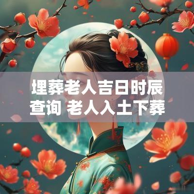 埋葬老人吉日时辰查询 老人入土下葬吉日查询