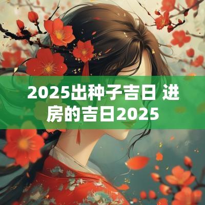 2025出种子吉日 进房的吉日2025