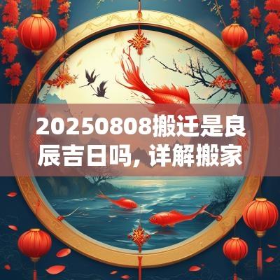 20250808搬迁是良辰吉日吗, 详解搬家的风水与习俗