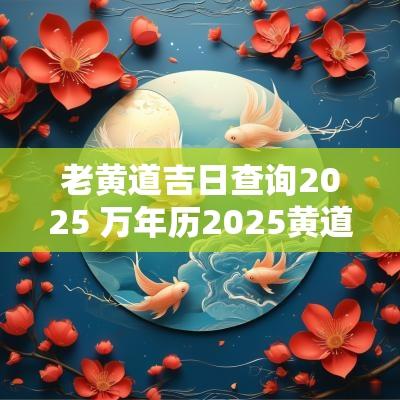 老黄道吉日查询2025 万年历2025黄道吉日