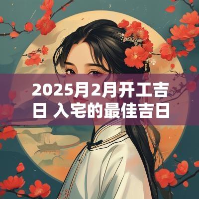 2025月2月开工吉日 入宅的最佳吉日2025