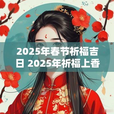 2025年春节祈福吉日 2025年祈福上香吉日