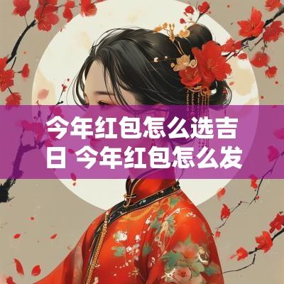 今年红包怎么选吉日 今年红包怎么发最有趣