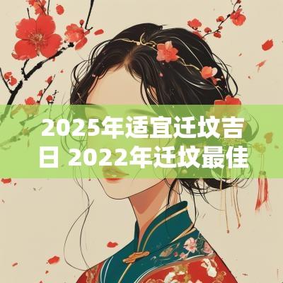2025年适宜迁坟吉日 2025年迁坟最佳吉日
