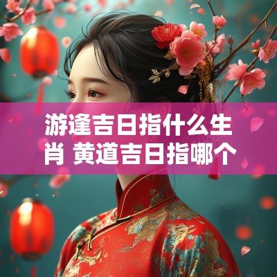 游逢吉日指什么生肖 黄道吉日指哪个生肖