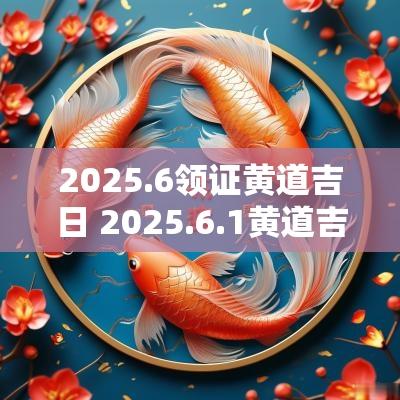 2025.6领证黄道吉日 2025.6.1黄道吉日