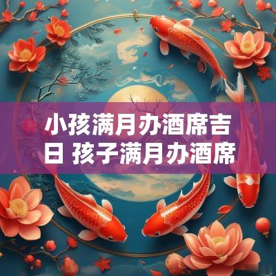 小孩满月办酒席吉日 孩子满月办酒席