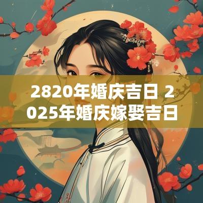 2820年婚庆吉日 2025年婚庆嫁娶吉日查询