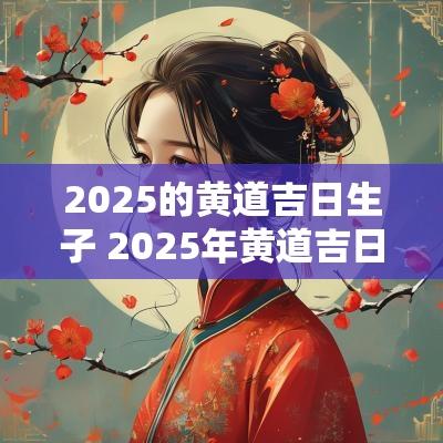 2025的黄道吉日生子 2025年黄道吉日生娃