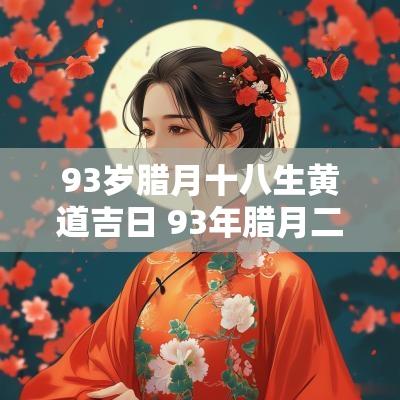 93岁腊月十八生黄道吉日 93年腊月二十八午时生什么命