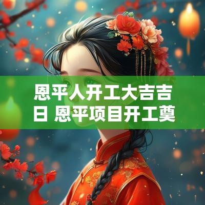 恩平人开工大吉吉日 恩平项目开工奠基大吉