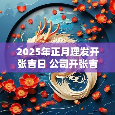 2025年正月理发开张吉日 公司开张吉日2025年