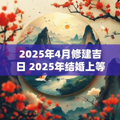 2025年4月修建吉日 2025年结婚上等吉日
