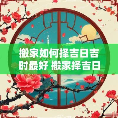 搬家如何择吉日吉时最好 搬家择吉日要看八字日柱吗