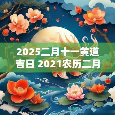 2025二月十一黄道吉日 2025农历二月的黄道吉日