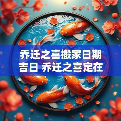 乔迁之喜搬家日期吉日 乔迁之喜定在哪天日子好