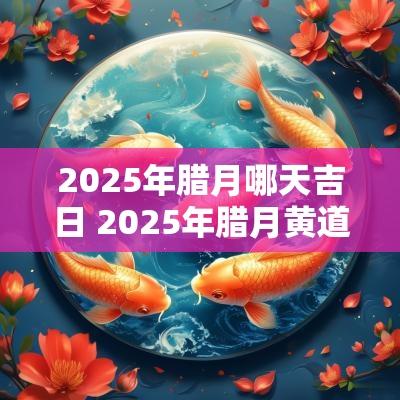 2025年腊月哪天吉日 2025年腊月黄道吉日一览表