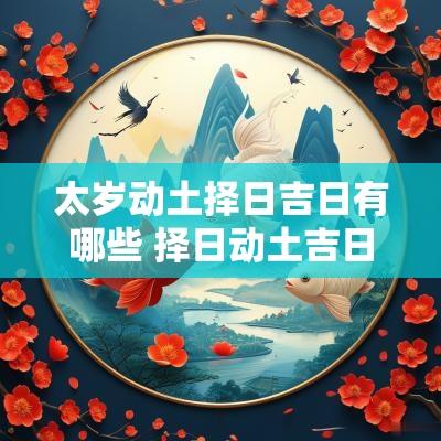 太岁动土择日吉日有哪些 择日动土吉日2025