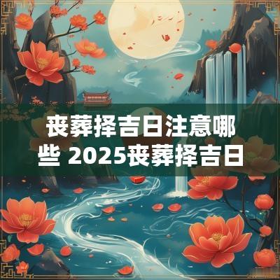 丧葬择吉日注意哪些 2025丧葬择吉日