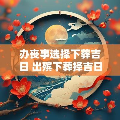 办丧事选择下葬吉日 出殡下葬择吉日正确方法
