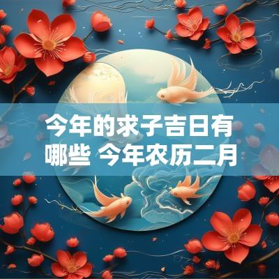 今年的求子吉日有哪些 今年农历二月吉日有哪些