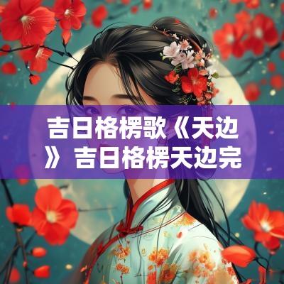 吉日格楞歌《天边》 吉日格楞天边完整版原唱