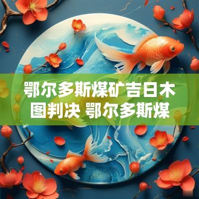 鄂尔多斯煤矿吉日木图判决 鄂尔多斯煤矿发生重大事故