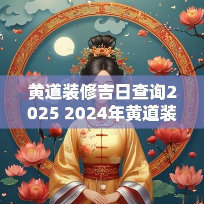 黄道装修吉日查询2025 2025年黄道装修吉日一览表