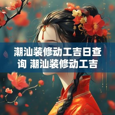 潮汕装修动工吉日查询 潮汕装修动工吉日查询最新