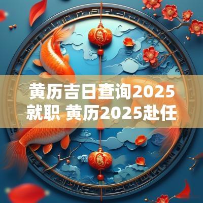 黄历吉日查询2025就职 黄历2025赴任吉日查询