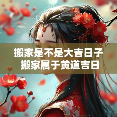 搬家是不是大吉日子 搬家属于黄道吉日吗为什么
