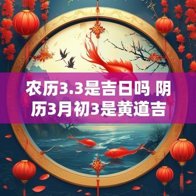 农历3.3是吉日吗 阴历3月初3是黄道吉日吗